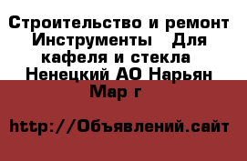 Строительство и ремонт Инструменты - Для кафеля и стекла. Ненецкий АО,Нарьян-Мар г.